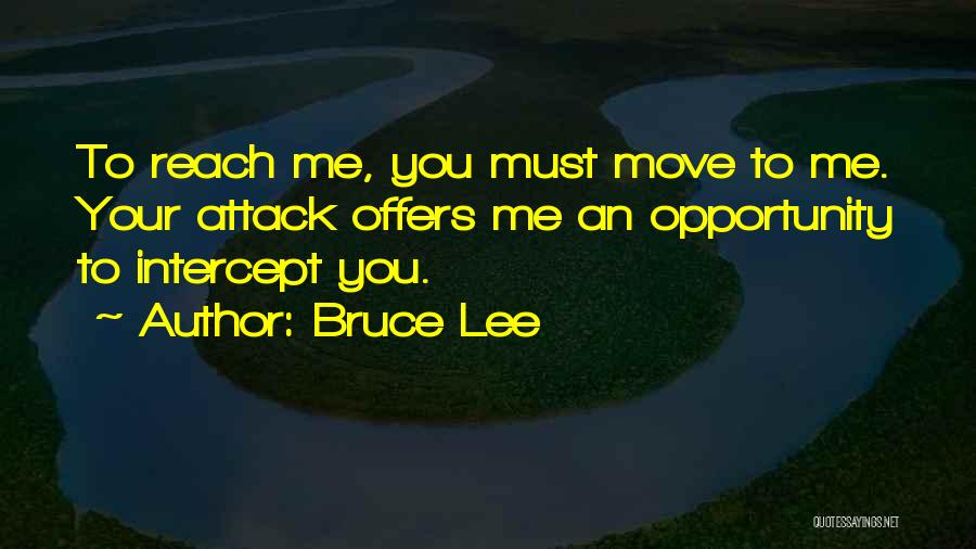 Bruce Lee Quotes: To Reach Me, You Must Move To Me. Your Attack Offers Me An Opportunity To Intercept You.