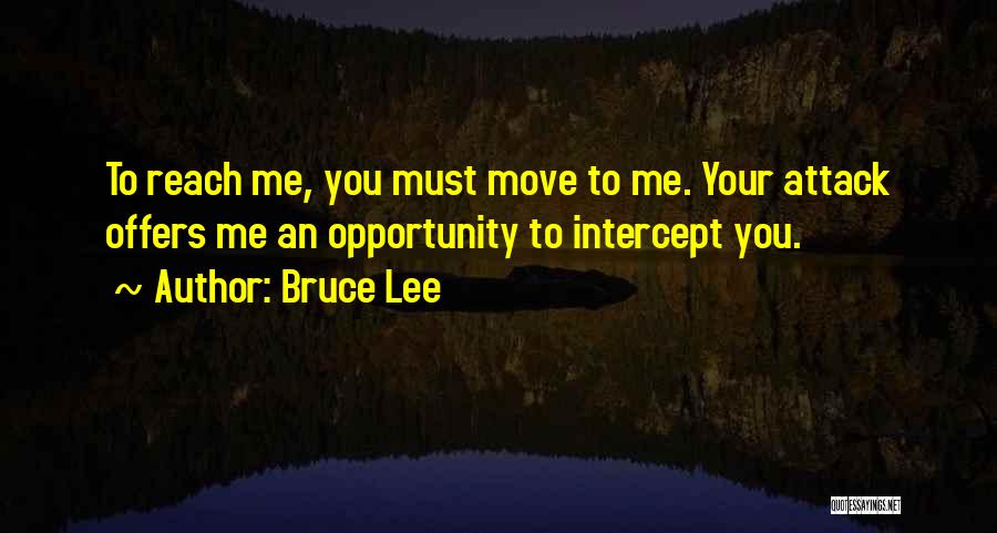 Bruce Lee Quotes: To Reach Me, You Must Move To Me. Your Attack Offers Me An Opportunity To Intercept You.