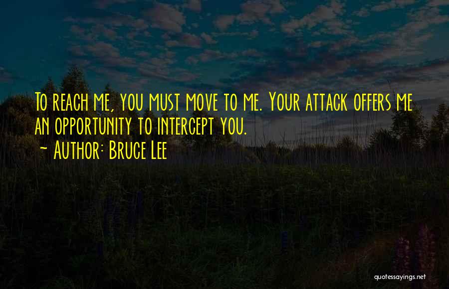 Bruce Lee Quotes: To Reach Me, You Must Move To Me. Your Attack Offers Me An Opportunity To Intercept You.