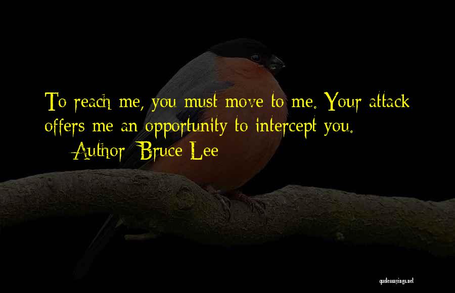 Bruce Lee Quotes: To Reach Me, You Must Move To Me. Your Attack Offers Me An Opportunity To Intercept You.