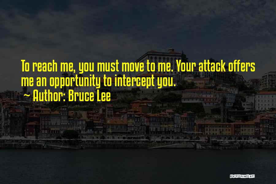 Bruce Lee Quotes: To Reach Me, You Must Move To Me. Your Attack Offers Me An Opportunity To Intercept You.