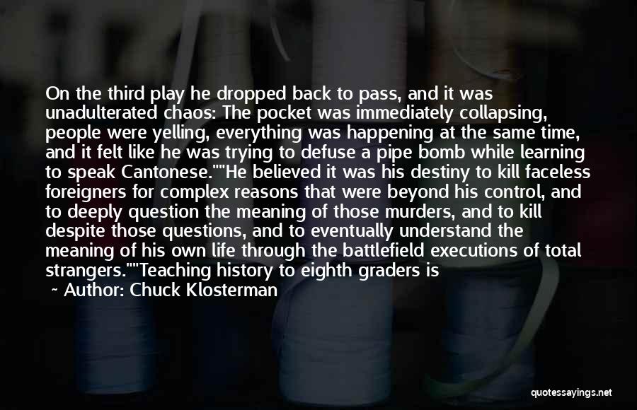 Chuck Klosterman Quotes: On The Third Play He Dropped Back To Pass, And It Was Unadulterated Chaos: The Pocket Was Immediately Collapsing, People