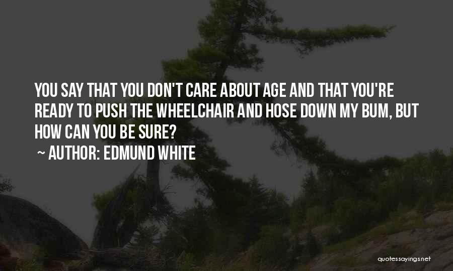 Edmund White Quotes: You Say That You Don't Care About Age And That You're Ready To Push The Wheelchair And Hose Down My