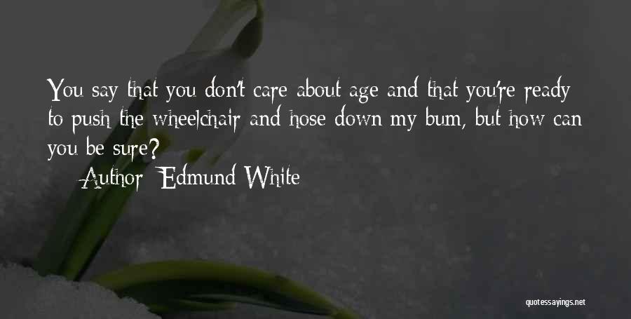 Edmund White Quotes: You Say That You Don't Care About Age And That You're Ready To Push The Wheelchair And Hose Down My