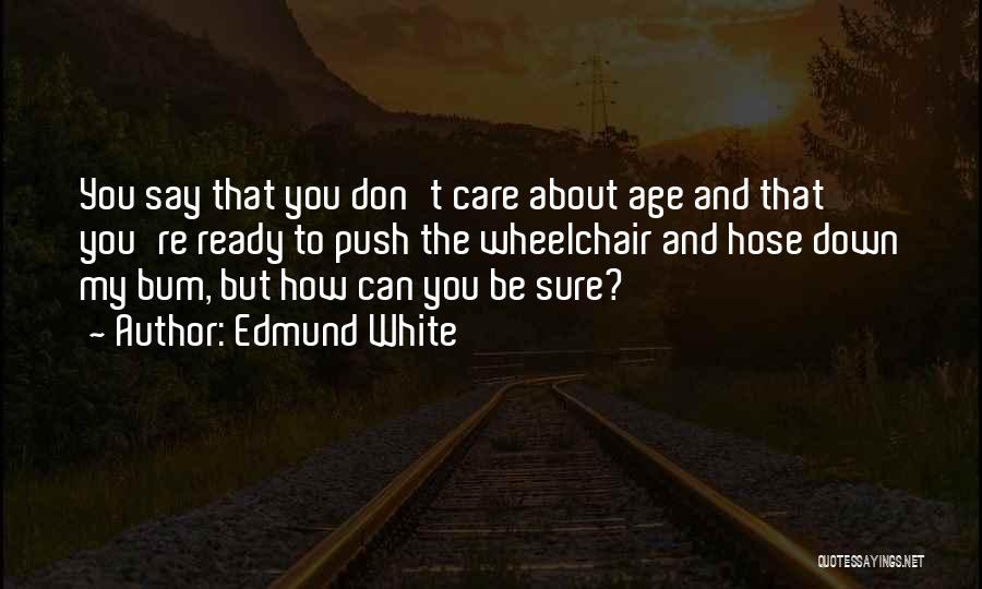 Edmund White Quotes: You Say That You Don't Care About Age And That You're Ready To Push The Wheelchair And Hose Down My
