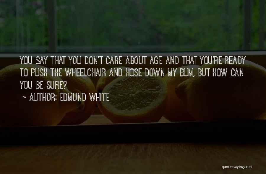 Edmund White Quotes: You Say That You Don't Care About Age And That You're Ready To Push The Wheelchair And Hose Down My