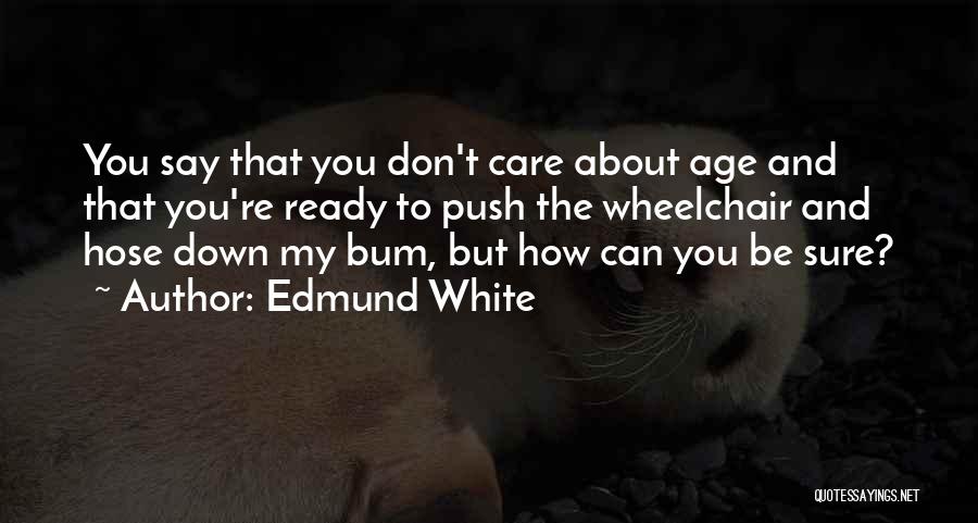 Edmund White Quotes: You Say That You Don't Care About Age And That You're Ready To Push The Wheelchair And Hose Down My