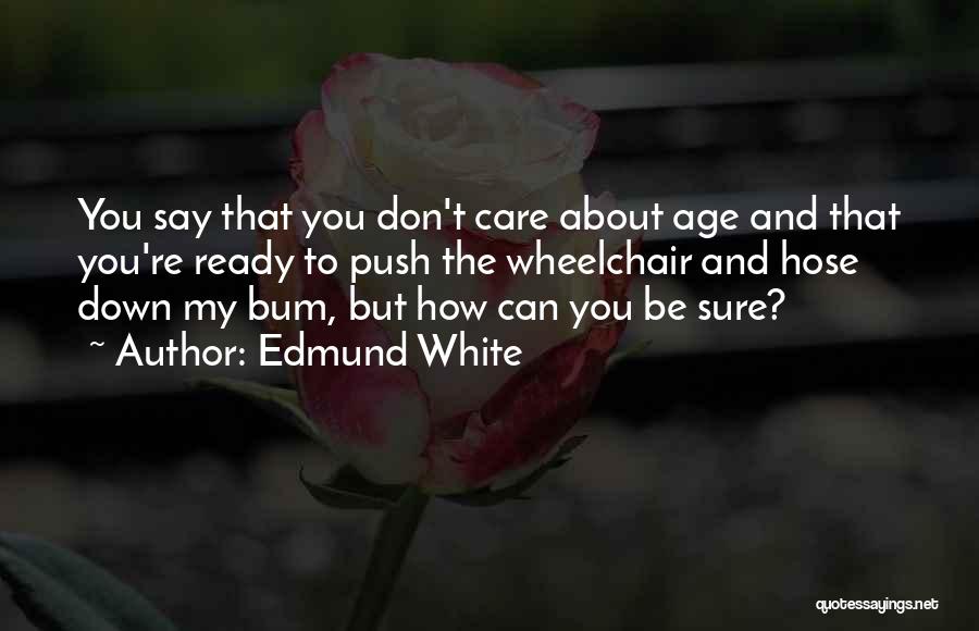 Edmund White Quotes: You Say That You Don't Care About Age And That You're Ready To Push The Wheelchair And Hose Down My