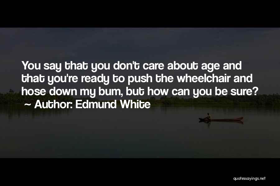 Edmund White Quotes: You Say That You Don't Care About Age And That You're Ready To Push The Wheelchair And Hose Down My