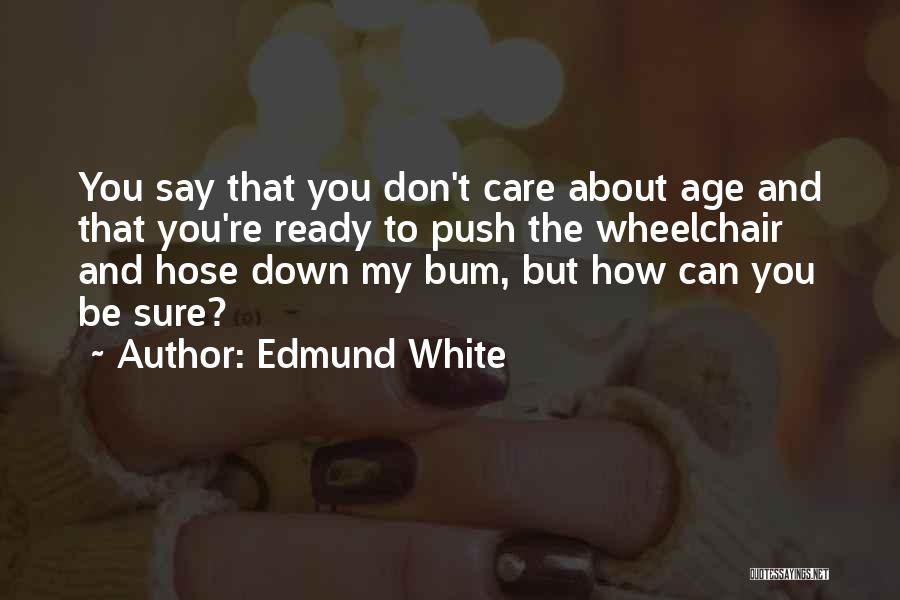 Edmund White Quotes: You Say That You Don't Care About Age And That You're Ready To Push The Wheelchair And Hose Down My