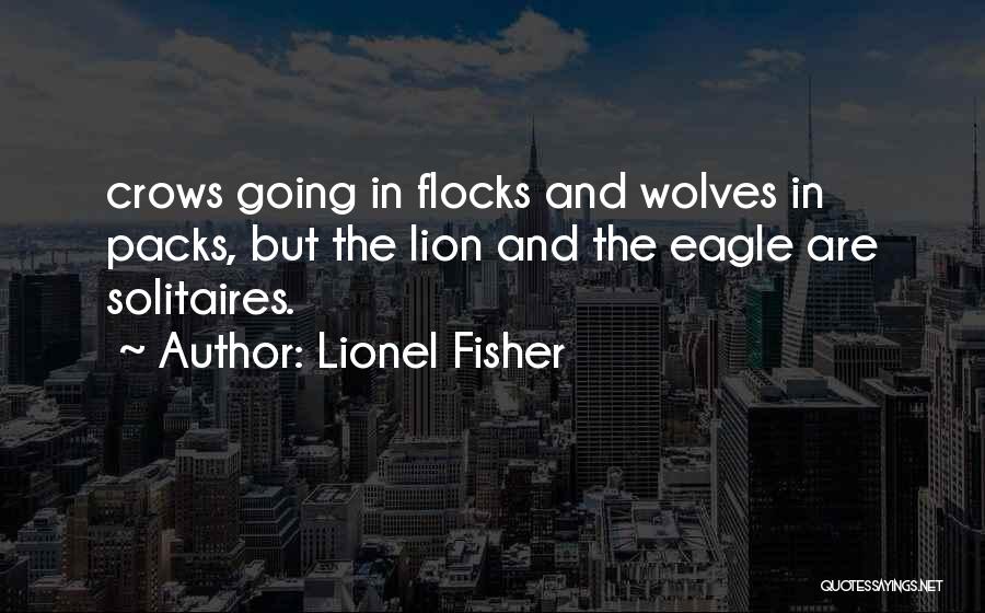 Lionel Fisher Quotes: Crows Going In Flocks And Wolves In Packs, But The Lion And The Eagle Are Solitaires.