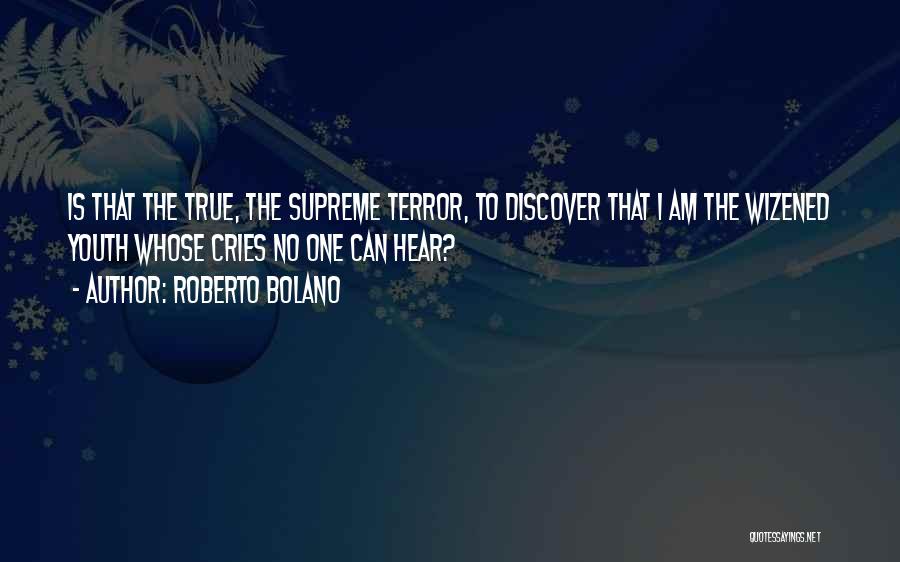 Roberto Bolano Quotes: Is That The True, The Supreme Terror, To Discover That I Am The Wizened Youth Whose Cries No One Can
