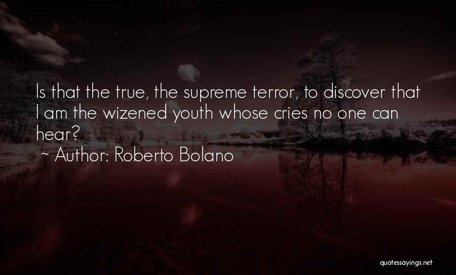 Roberto Bolano Quotes: Is That The True, The Supreme Terror, To Discover That I Am The Wizened Youth Whose Cries No One Can