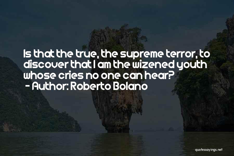 Roberto Bolano Quotes: Is That The True, The Supreme Terror, To Discover That I Am The Wizened Youth Whose Cries No One Can