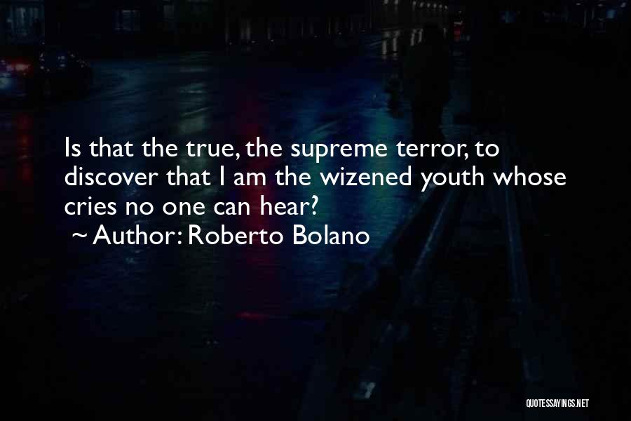 Roberto Bolano Quotes: Is That The True, The Supreme Terror, To Discover That I Am The Wizened Youth Whose Cries No One Can