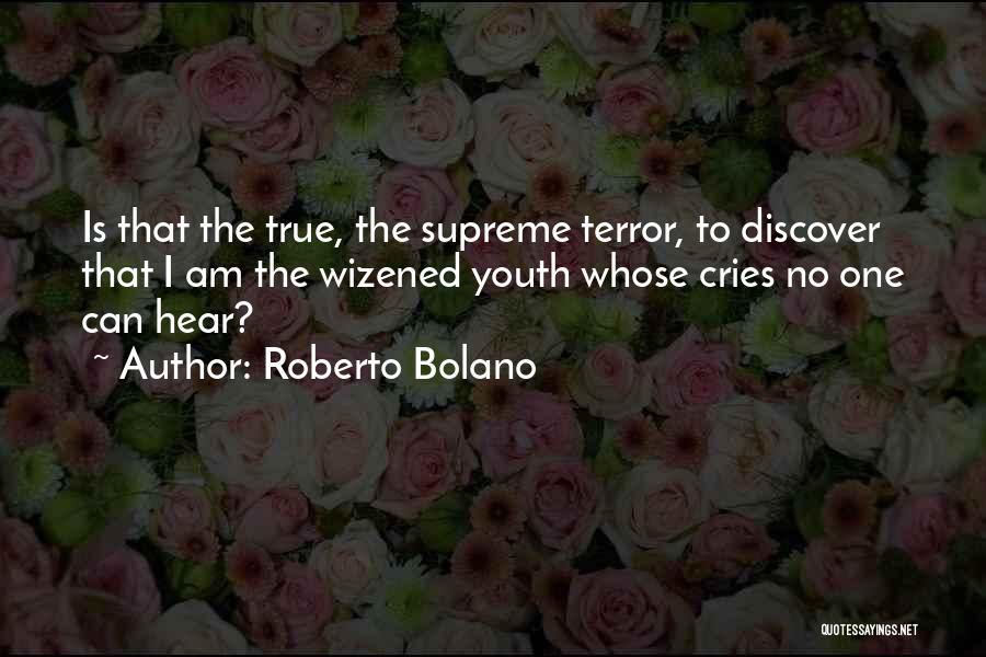 Roberto Bolano Quotes: Is That The True, The Supreme Terror, To Discover That I Am The Wizened Youth Whose Cries No One Can
