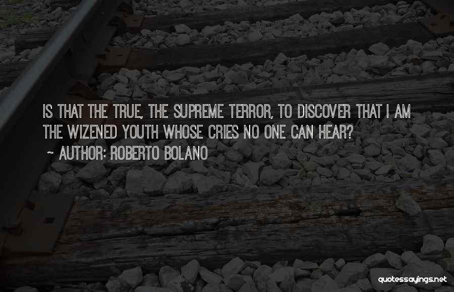 Roberto Bolano Quotes: Is That The True, The Supreme Terror, To Discover That I Am The Wizened Youth Whose Cries No One Can
