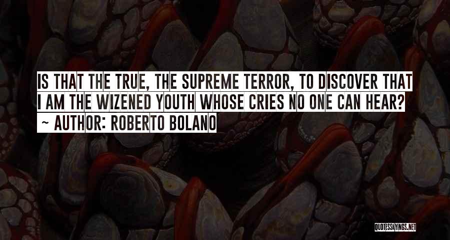 Roberto Bolano Quotes: Is That The True, The Supreme Terror, To Discover That I Am The Wizened Youth Whose Cries No One Can
