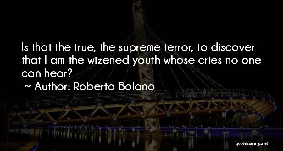 Roberto Bolano Quotes: Is That The True, The Supreme Terror, To Discover That I Am The Wizened Youth Whose Cries No One Can