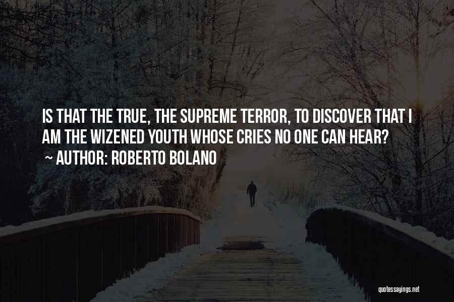 Roberto Bolano Quotes: Is That The True, The Supreme Terror, To Discover That I Am The Wizened Youth Whose Cries No One Can