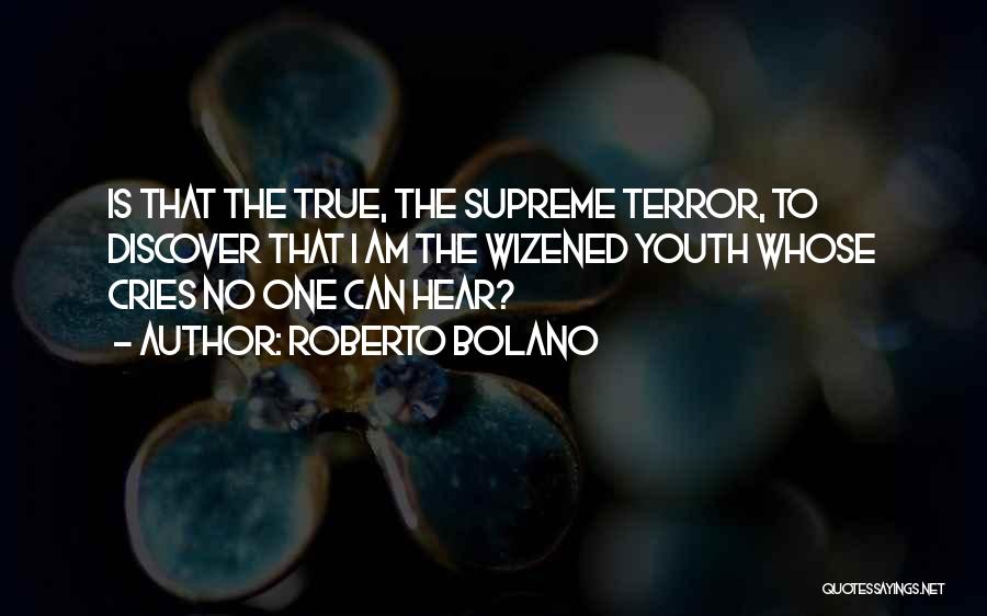 Roberto Bolano Quotes: Is That The True, The Supreme Terror, To Discover That I Am The Wizened Youth Whose Cries No One Can