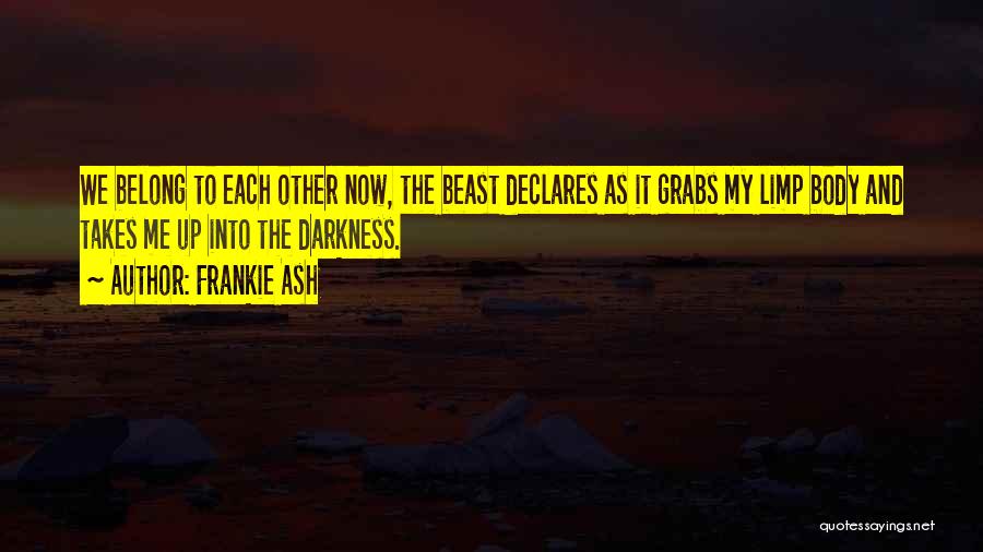 Frankie Ash Quotes: We Belong To Each Other Now, The Beast Declares As It Grabs My Limp Body And Takes Me Up Into