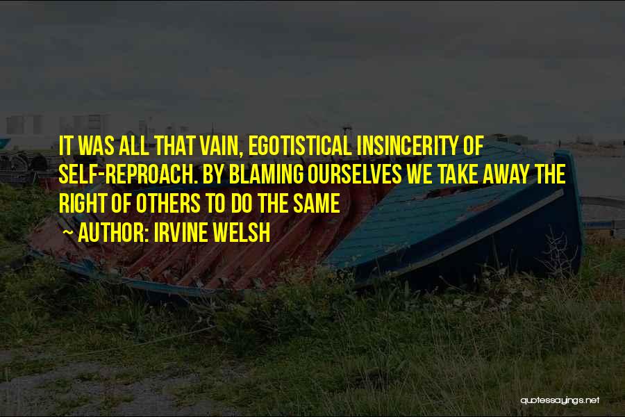 Irvine Welsh Quotes: It Was All That Vain, Egotistical Insincerity Of Self-reproach. By Blaming Ourselves We Take Away The Right Of Others To