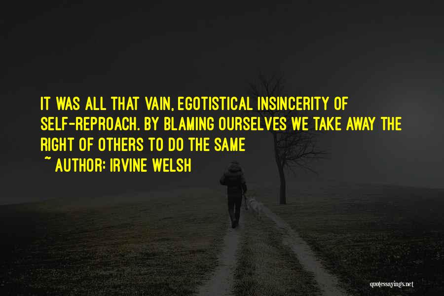 Irvine Welsh Quotes: It Was All That Vain, Egotistical Insincerity Of Self-reproach. By Blaming Ourselves We Take Away The Right Of Others To