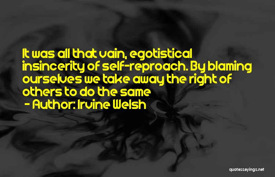 Irvine Welsh Quotes: It Was All That Vain, Egotistical Insincerity Of Self-reproach. By Blaming Ourselves We Take Away The Right Of Others To