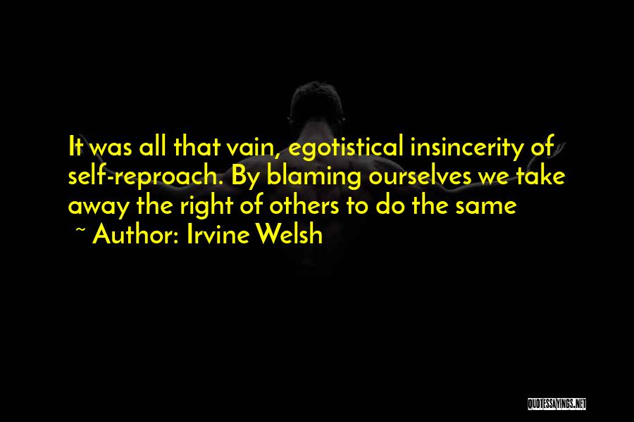 Irvine Welsh Quotes: It Was All That Vain, Egotistical Insincerity Of Self-reproach. By Blaming Ourselves We Take Away The Right Of Others To