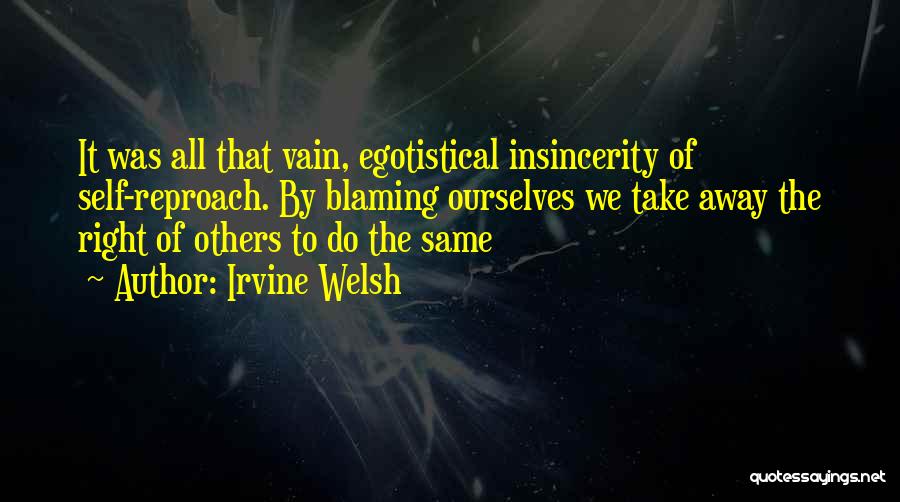 Irvine Welsh Quotes: It Was All That Vain, Egotistical Insincerity Of Self-reproach. By Blaming Ourselves We Take Away The Right Of Others To