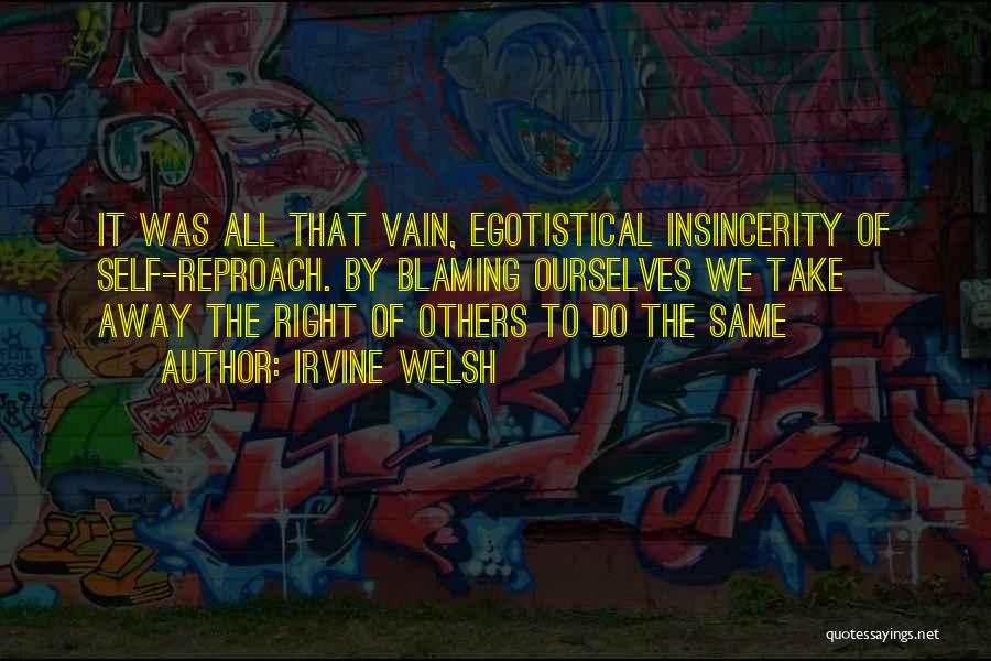 Irvine Welsh Quotes: It Was All That Vain, Egotistical Insincerity Of Self-reproach. By Blaming Ourselves We Take Away The Right Of Others To