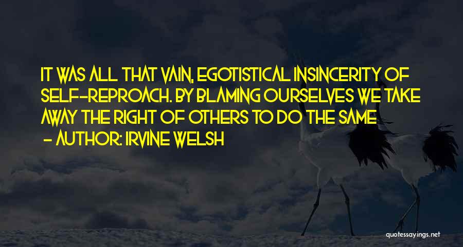 Irvine Welsh Quotes: It Was All That Vain, Egotistical Insincerity Of Self-reproach. By Blaming Ourselves We Take Away The Right Of Others To