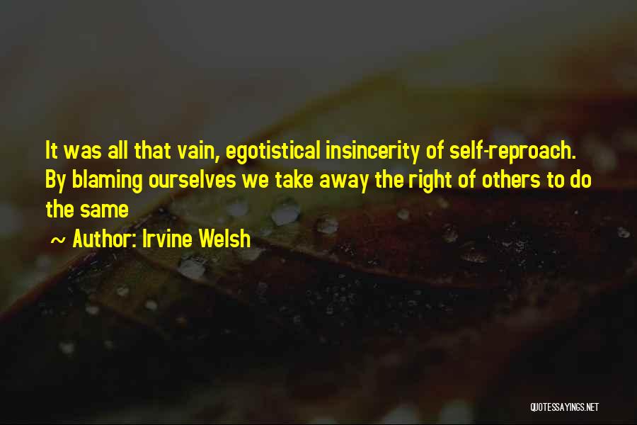 Irvine Welsh Quotes: It Was All That Vain, Egotistical Insincerity Of Self-reproach. By Blaming Ourselves We Take Away The Right Of Others To