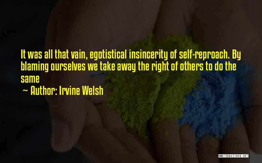 Irvine Welsh Quotes: It Was All That Vain, Egotistical Insincerity Of Self-reproach. By Blaming Ourselves We Take Away The Right Of Others To