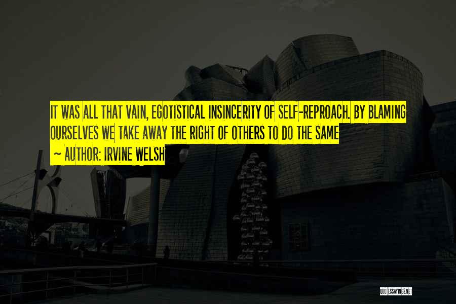 Irvine Welsh Quotes: It Was All That Vain, Egotistical Insincerity Of Self-reproach. By Blaming Ourselves We Take Away The Right Of Others To