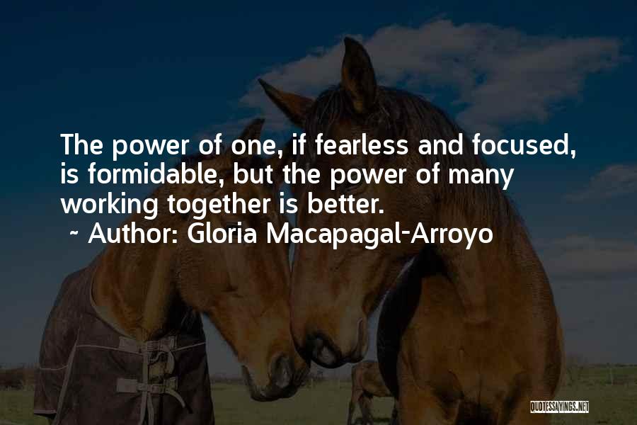 Gloria Macapagal-Arroyo Quotes: The Power Of One, If Fearless And Focused, Is Formidable, But The Power Of Many Working Together Is Better.