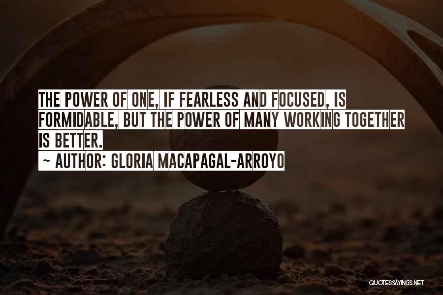 Gloria Macapagal-Arroyo Quotes: The Power Of One, If Fearless And Focused, Is Formidable, But The Power Of Many Working Together Is Better.