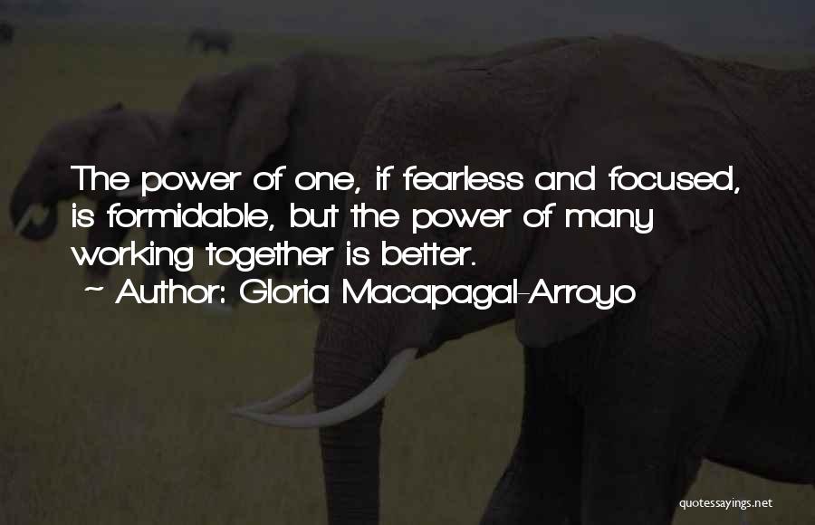Gloria Macapagal-Arroyo Quotes: The Power Of One, If Fearless And Focused, Is Formidable, But The Power Of Many Working Together Is Better.