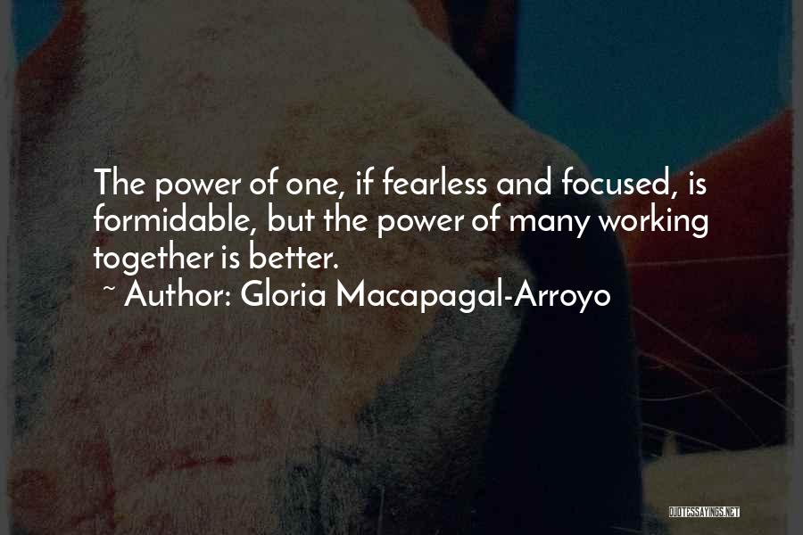 Gloria Macapagal-Arroyo Quotes: The Power Of One, If Fearless And Focused, Is Formidable, But The Power Of Many Working Together Is Better.