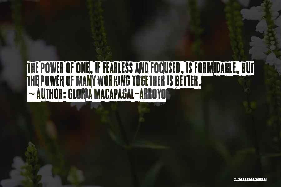 Gloria Macapagal-Arroyo Quotes: The Power Of One, If Fearless And Focused, Is Formidable, But The Power Of Many Working Together Is Better.