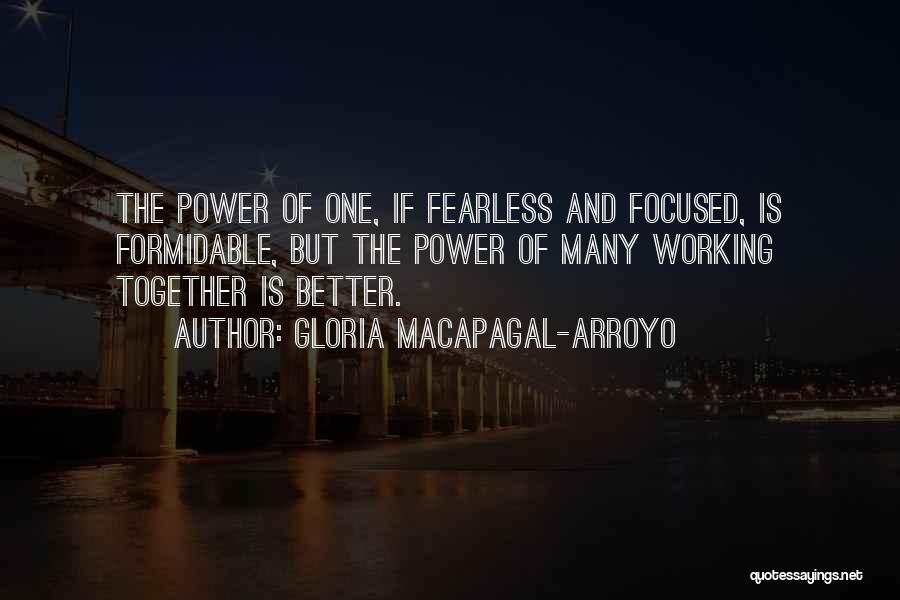 Gloria Macapagal-Arroyo Quotes: The Power Of One, If Fearless And Focused, Is Formidable, But The Power Of Many Working Together Is Better.