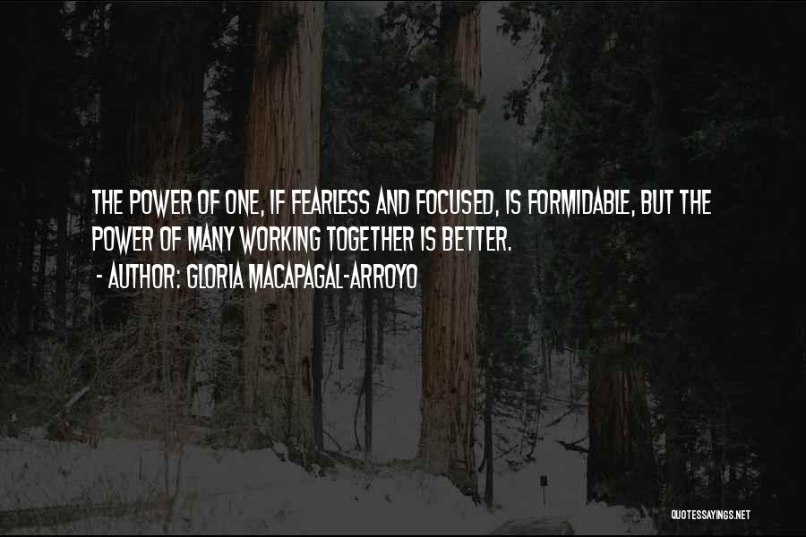 Gloria Macapagal-Arroyo Quotes: The Power Of One, If Fearless And Focused, Is Formidable, But The Power Of Many Working Together Is Better.
