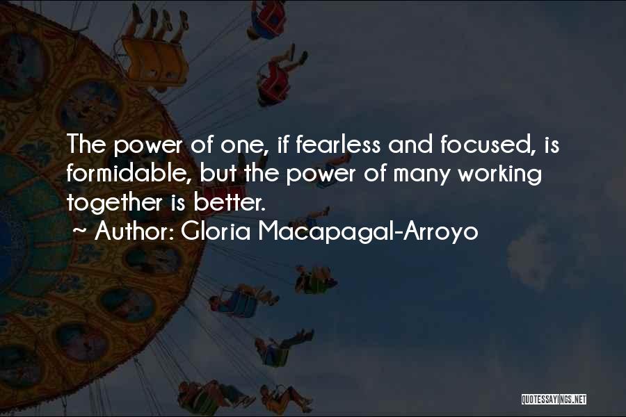 Gloria Macapagal-Arroyo Quotes: The Power Of One, If Fearless And Focused, Is Formidable, But The Power Of Many Working Together Is Better.