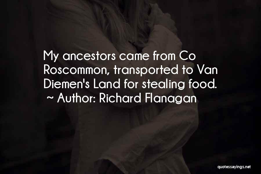 Richard Flanagan Quotes: My Ancestors Came From Co Roscommon, Transported To Van Diemen's Land For Stealing Food.