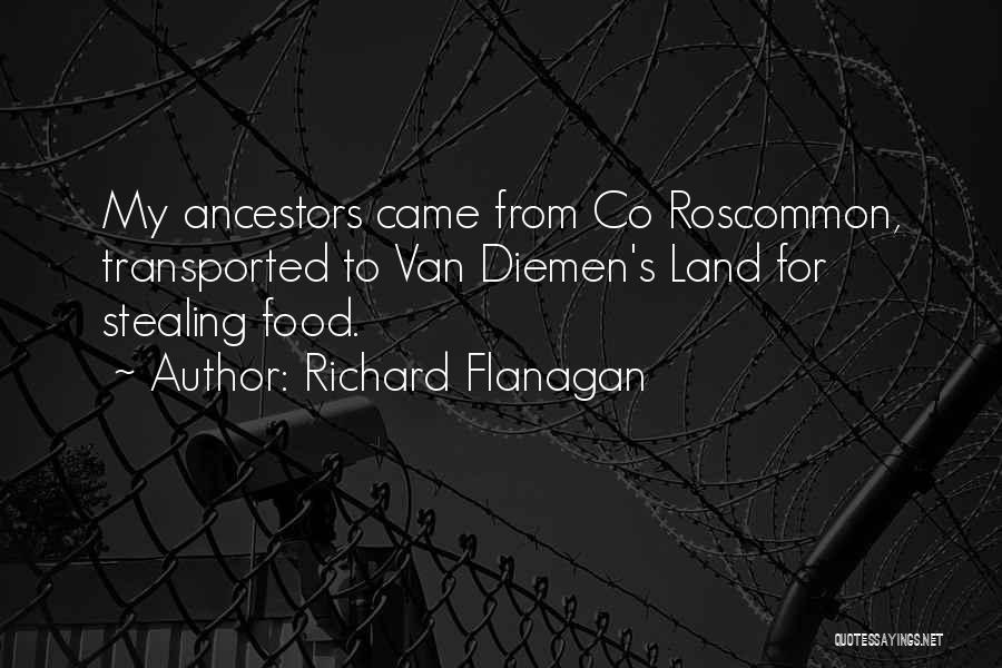 Richard Flanagan Quotes: My Ancestors Came From Co Roscommon, Transported To Van Diemen's Land For Stealing Food.