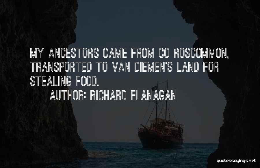 Richard Flanagan Quotes: My Ancestors Came From Co Roscommon, Transported To Van Diemen's Land For Stealing Food.