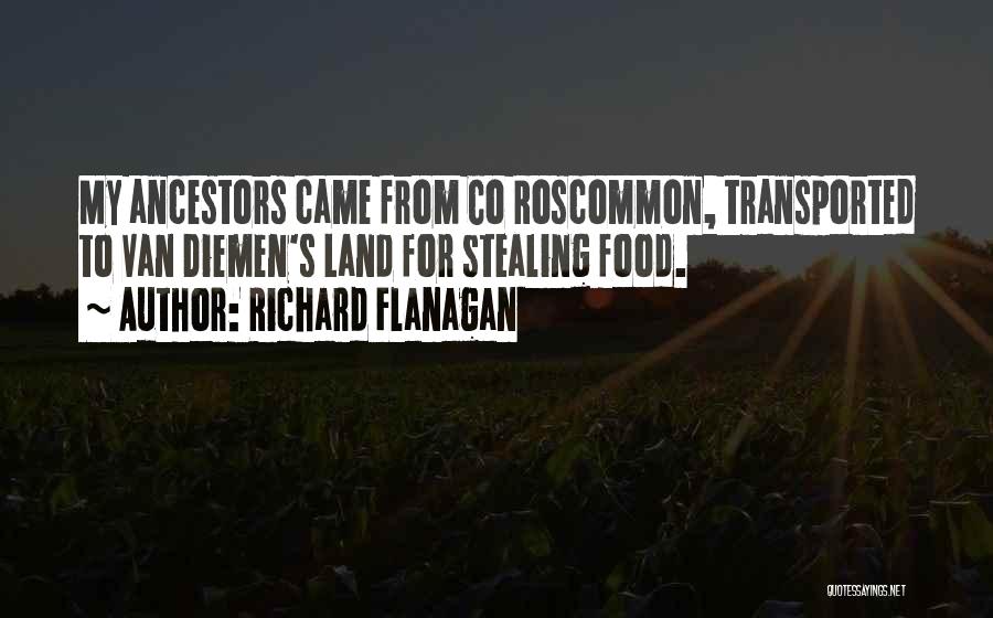 Richard Flanagan Quotes: My Ancestors Came From Co Roscommon, Transported To Van Diemen's Land For Stealing Food.