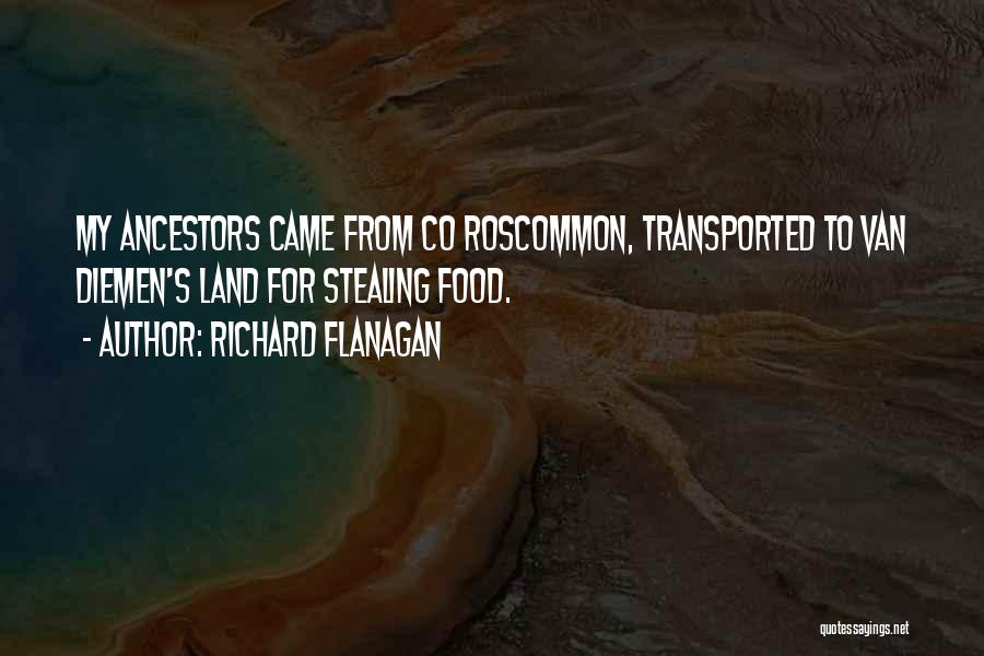 Richard Flanagan Quotes: My Ancestors Came From Co Roscommon, Transported To Van Diemen's Land For Stealing Food.