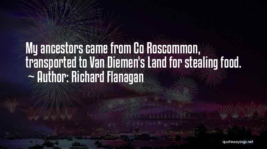 Richard Flanagan Quotes: My Ancestors Came From Co Roscommon, Transported To Van Diemen's Land For Stealing Food.